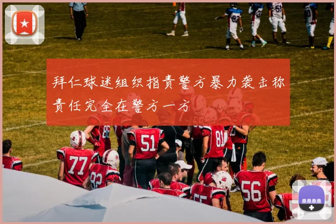 拜仁球迷组织指责警方暴力袭击称责任完全在警方一方