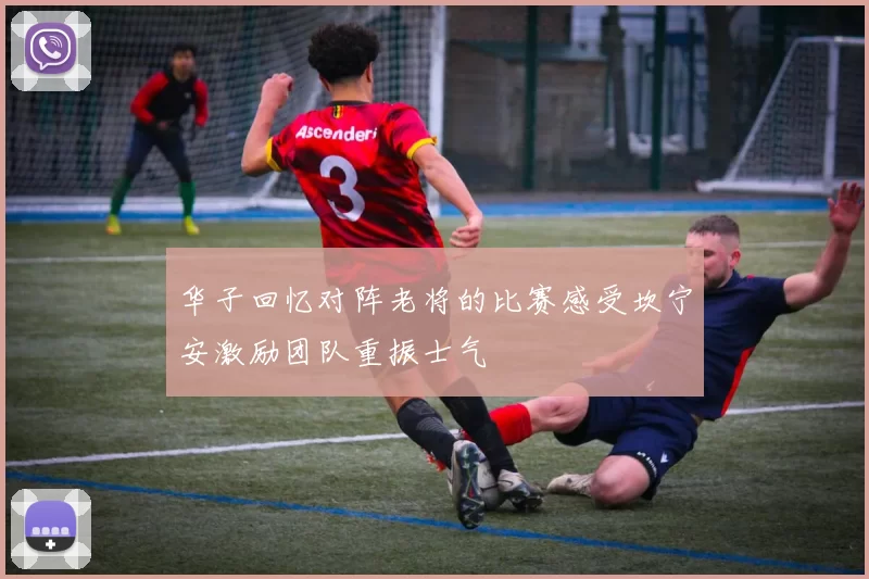 华子回忆对阵老将的比赛感受坎宁安激励团队重振士气
