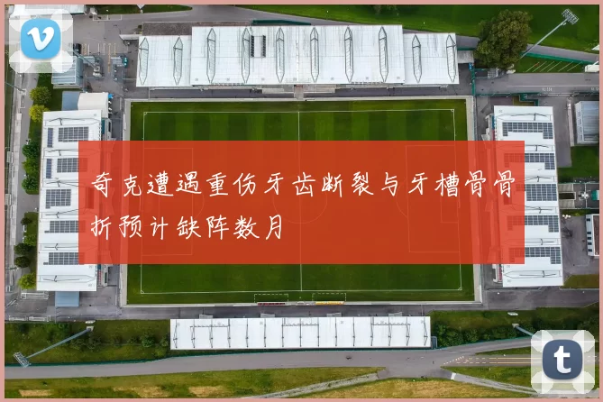 奇克遭遇重伤牙齿断裂与牙槽骨骨折预计缺阵数月