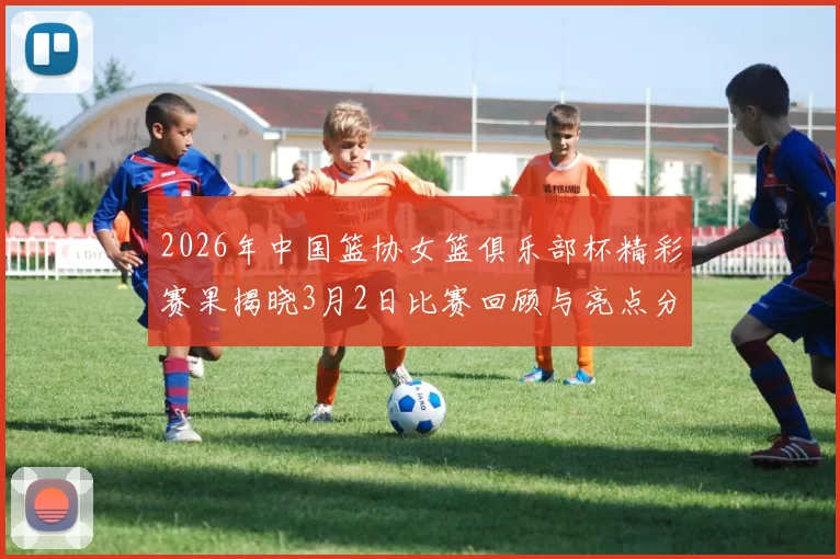 2026年中国篮协女篮俱乐部杯精彩赛果揭晓3月2日比赛回顾与亮点分析