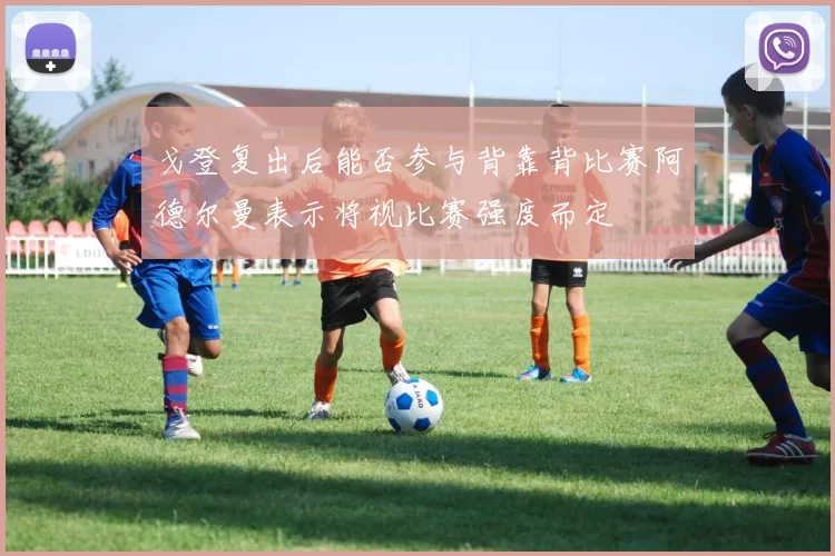 戈登复出后能否参与背靠背比赛阿德尔曼表示将视比赛强度而定