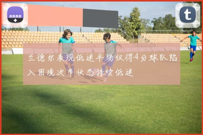 兰德尔表现低迷半场仅得4分球队陷入困境次节状态持续低迷
