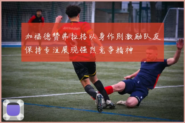 加福德赞弗拉格以身作则激励队友保持专注展现强烈竞争精神