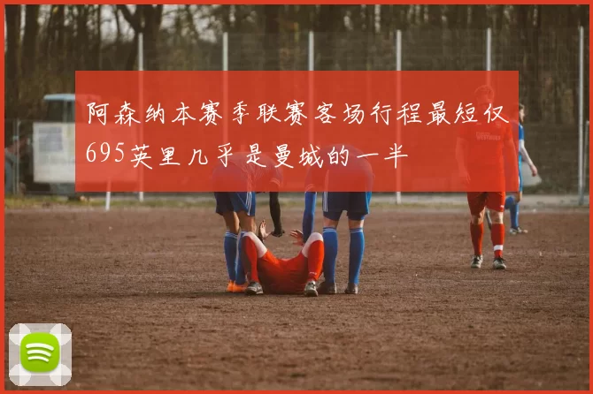 阿森纳本赛季联赛客场行程最短仅695英里几乎是曼城的一半