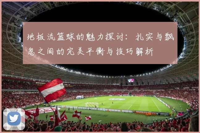 地板流篮球的魅力探讨：扎实与飘忽之间的完美平衡与技巧解析