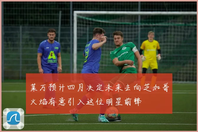 莱万预计四月决定未来去向芝加哥火焰有意引入这位明星前锋
