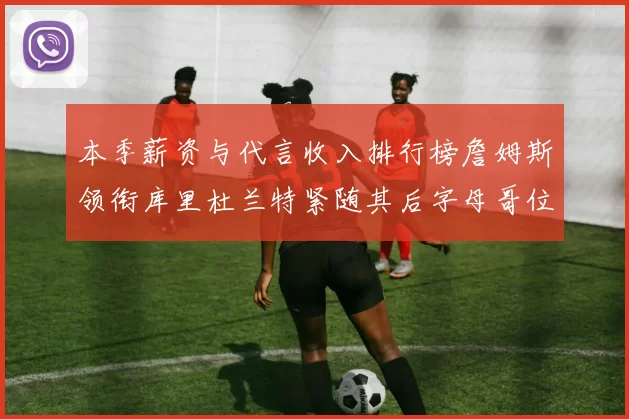 本季薪资与代言收入排行榜詹姆斯领衔库里杜兰特紧随其后字母哥位列第四