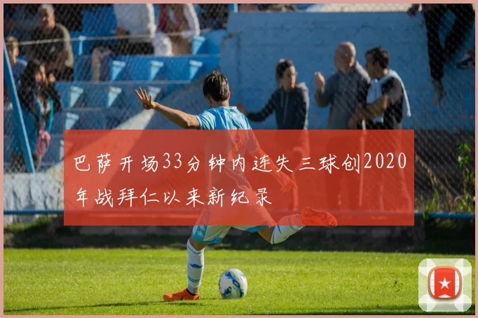 巴萨开场33分钟内连失三球创2020年战拜仁以来新纪录
