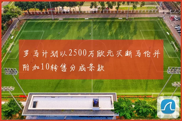罗马计划以2500万欧元买断马伦并附加10转售分成条款
