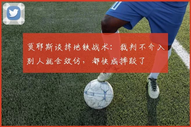 莫耶斯谈挤地铁战术：裁判不介入别人就会效仿，都快成摔跤了