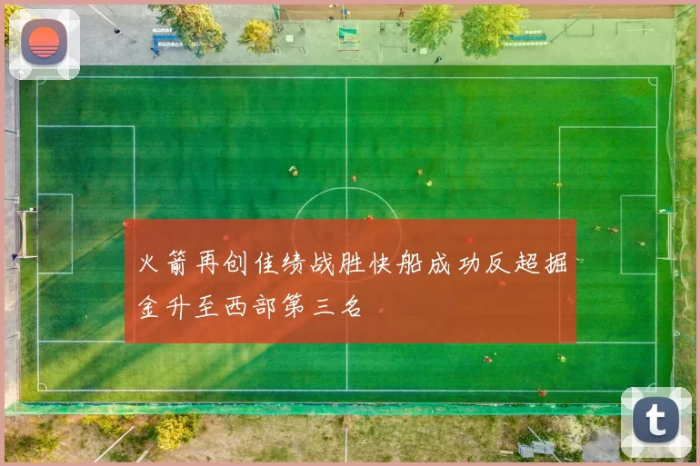火箭再创佳绩战胜快船成功反超掘金升至西部第三名