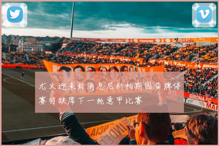尤文迎来好消息尼科帕斯因黄牌停赛将缺席下一轮意甲比赛
