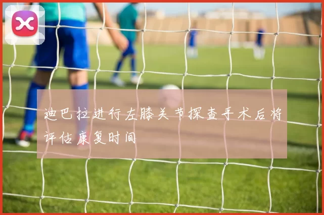 迪巴拉进行左膝关节探查手术后将评估康复时间