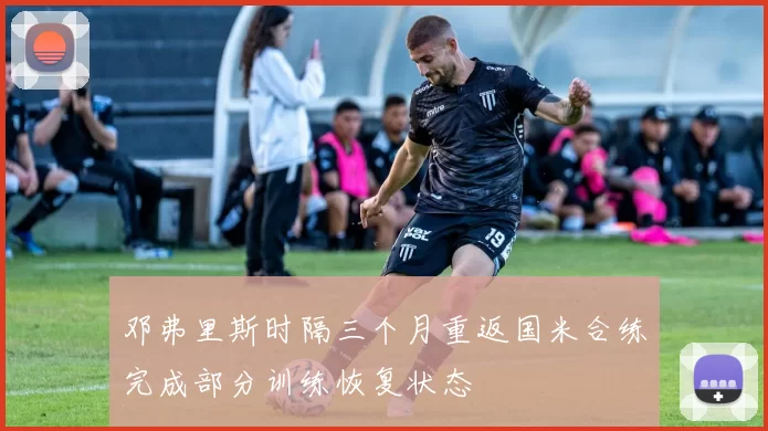 邓弗里斯时隔三个月重返国米合练完成部分训练恢复状态