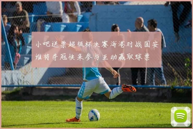小吧送票超级杯决赛海港对战国安谁将夺冠快来参与互动赢取球票