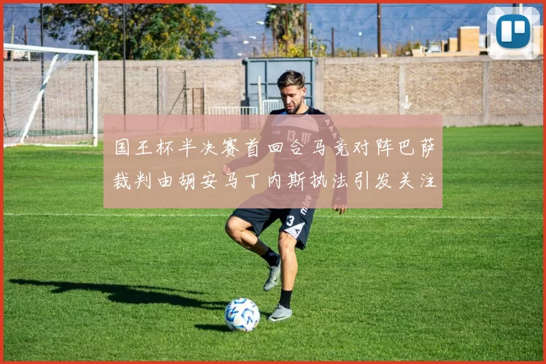 国王杯半决赛首回合马竞对阵巴萨裁判由胡安马丁内斯执法引发关注