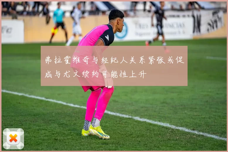 弗拉霍维奇与经纪人关系紧张或促成与尤文续约可能性上升