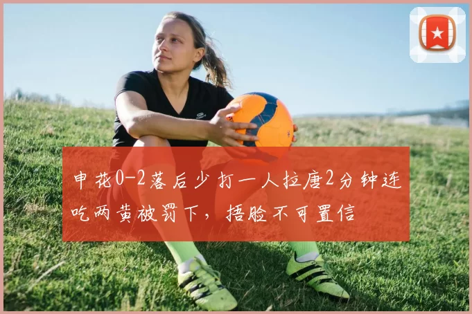 申花0-2落后少打一人拉唐2分钟连吃两黄被罚下，捂脸不可置信
