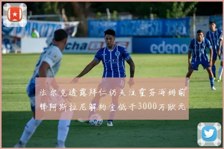 法尔克透露拜仁仍关注霍芬海姆前锋阿斯拉尼解约金低于3000万欧元