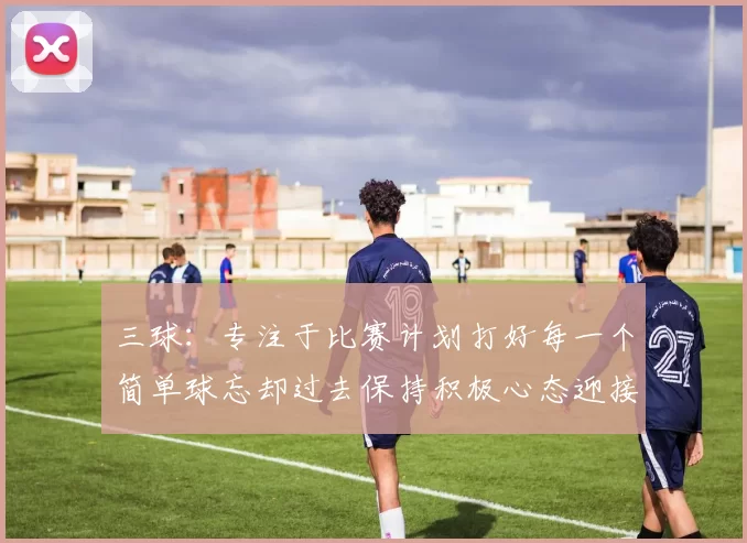 三球：专注于比赛计划打好每一个简单球忘却过去保持积极心态迎接下一回合