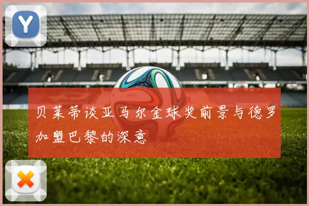 贝莱蒂谈亚马尔金球奖前景与德罗加盟巴黎的深意