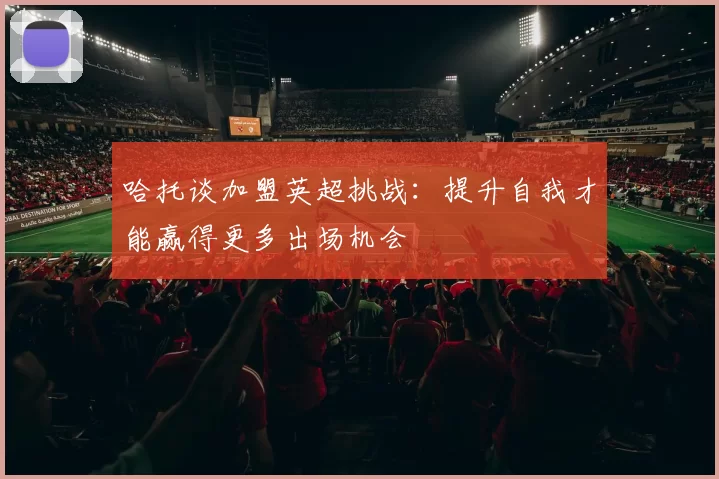 哈托谈加盟英超挑战：提升自我才能赢得更多出场机会