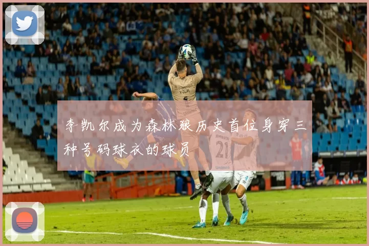 李凯尔成为森林狼历史首位身穿三种号码球衣的球员