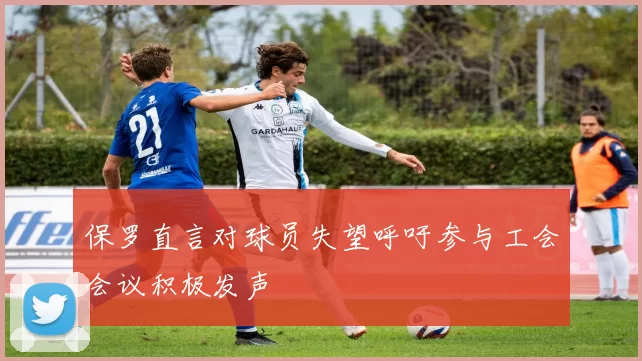 保罗直言对球员失望呼吁参与工会会议积极发声