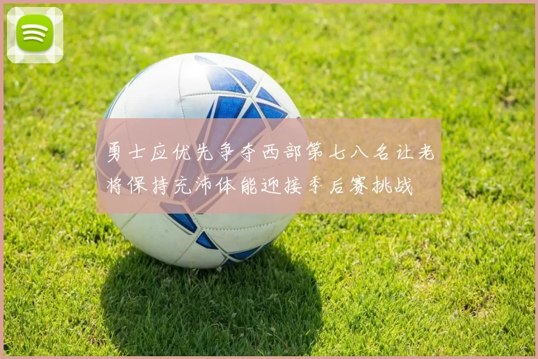 勇士应优先争夺西部第七八名让老将保持充沛体能迎接季后赛挑战