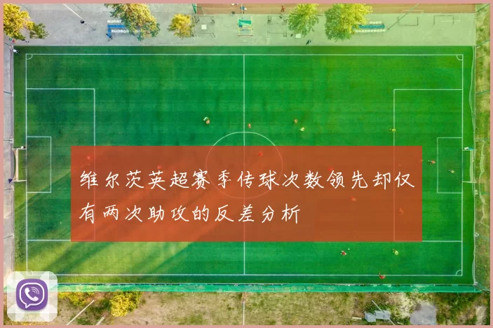 维尔茨英超赛季传球次数领先却仅有两次助攻的反差分析