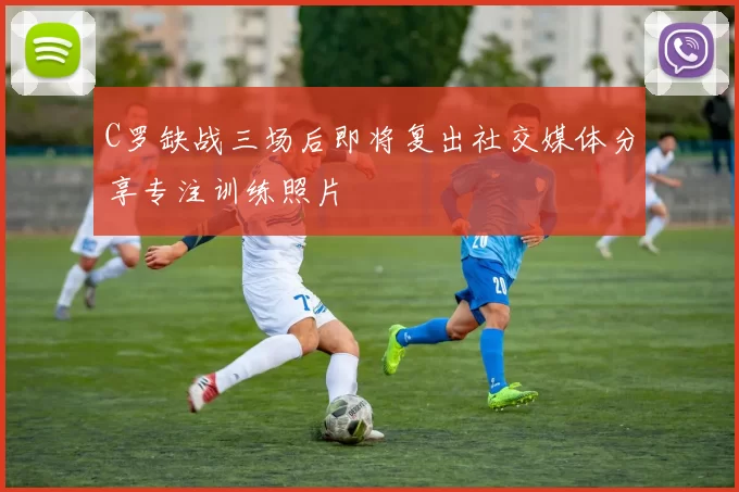 C罗缺战三场后即将复出社交媒体分享专注训练照片