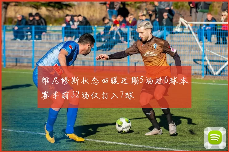 维尼修斯状态回暖近期5场进6球本赛季前32场仅打入7球